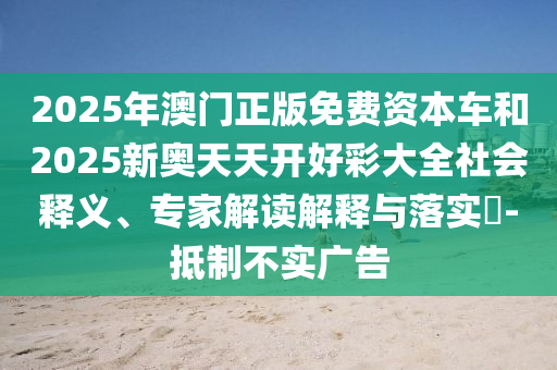 2025年澳门正版免费资本车和2025新奥天天开好彩大全社会释义、专家解读解释与落实-抵制不实广告